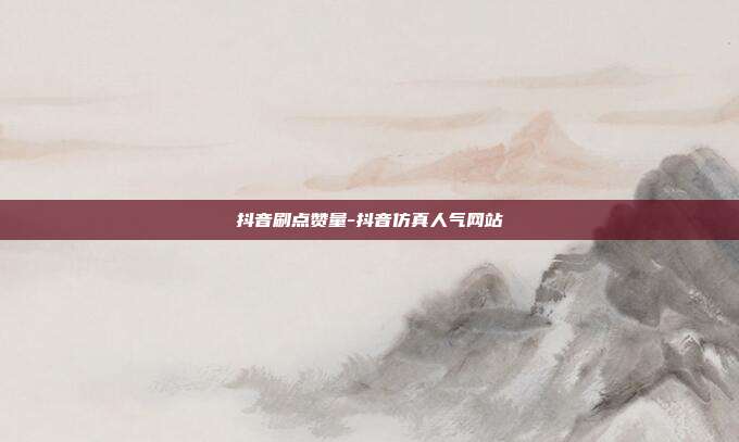 抖音刷点赞量-抖音仿真人气网站