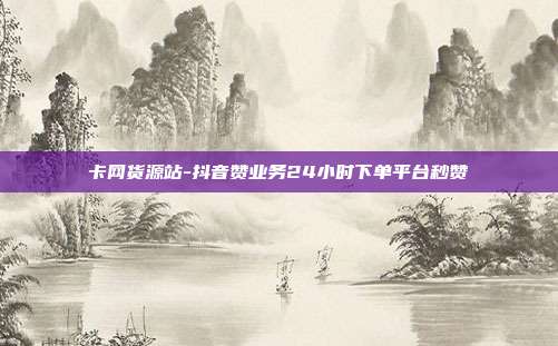 卡网货源站-抖音赞业务24小时下单平台秒赞
