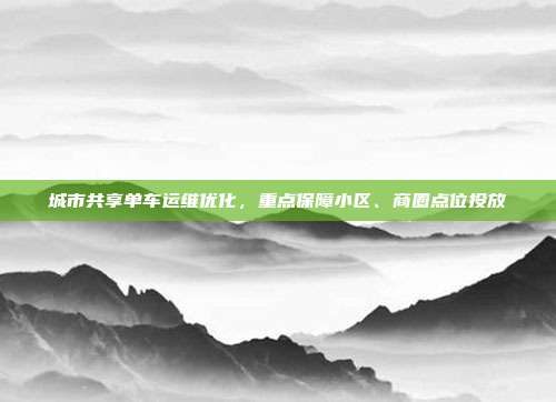 城市共享单车运维优化，重点保障小区、商圈点位投放