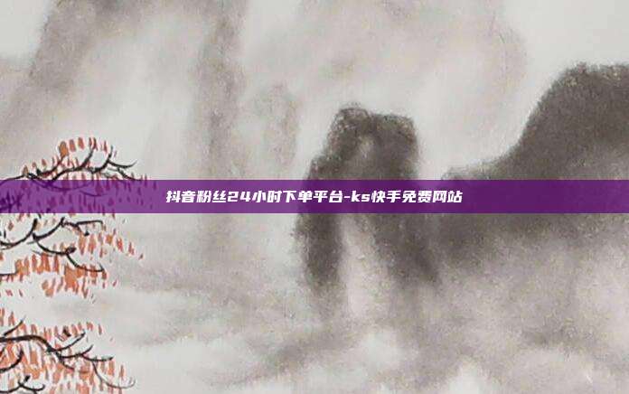 抖音粉丝24小时下单平台-ks快手免费网站