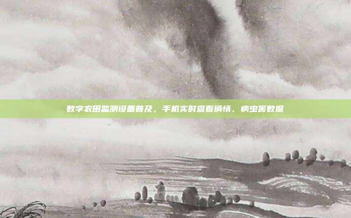 数字农田监测设备普及，手机实时查看墒情、病虫害数据