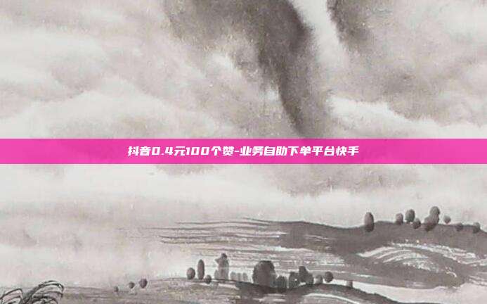 抖音0.4元100个赞-业务自助下单平台快手