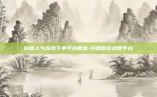 抖音人气在线下单平台便宜-抖音低价点赞平台