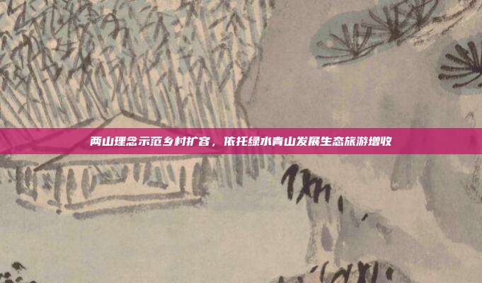 两山理念示范乡村扩容，依托绿水青山发展生态旅游增收