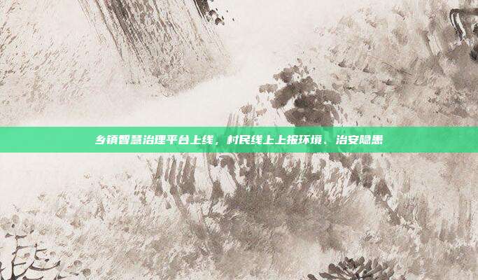 乡镇智慧治理平台上线，村民线上上报环境、治安隐患