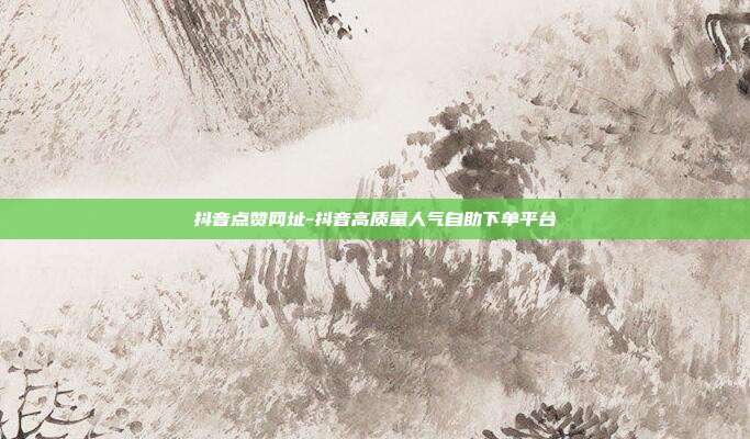 抖音点赞网址-抖音高质量人气自助下单平台