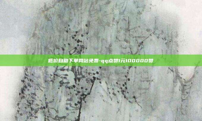 低价自助下单网站免费-qq点赞1元100000赞