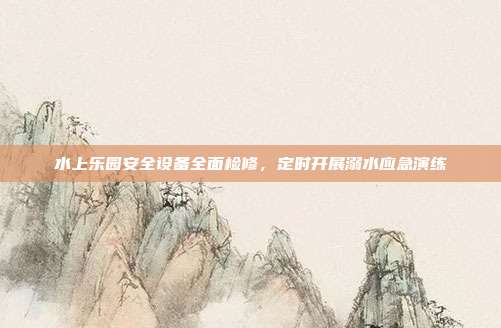 水上乐园安全设备全面检修，定时开展溺水应急演练