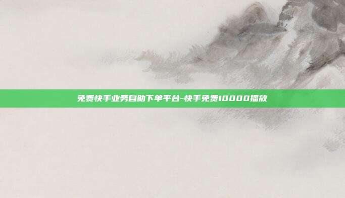 免费快手业务自助下单平台-快手免费10000播放
