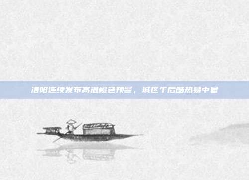 洛阳连续发布高温橙色预警，城区午后酷热易中暑