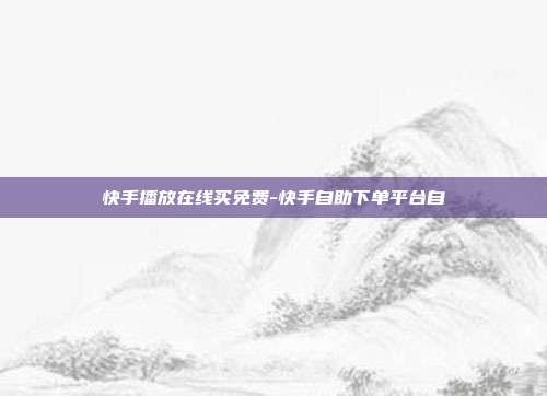 快手播放在线买免费-快手自助下单平台自