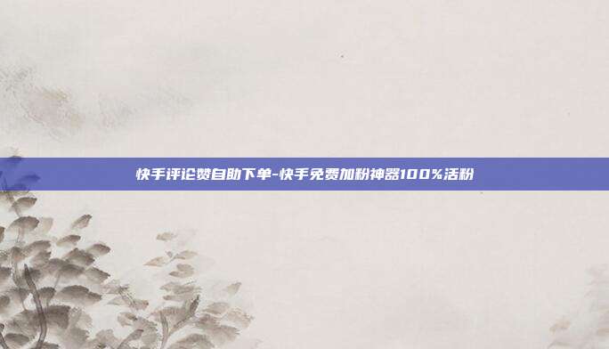 快手评论赞自助下单-快手免费加粉神器100%活粉