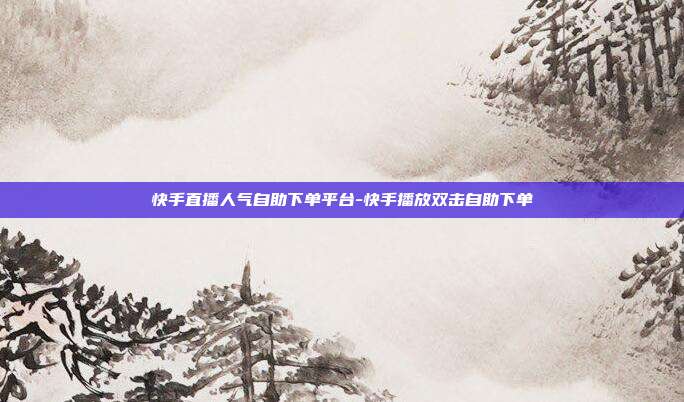 快手直播人气自助下单平台-快手播放双击自助下单