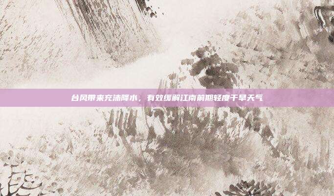 台风带来充沛降水，有效缓解江南前期轻度干旱天气