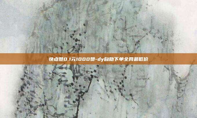 快点赞0.1元1000赞-dy自助下单全网最低价