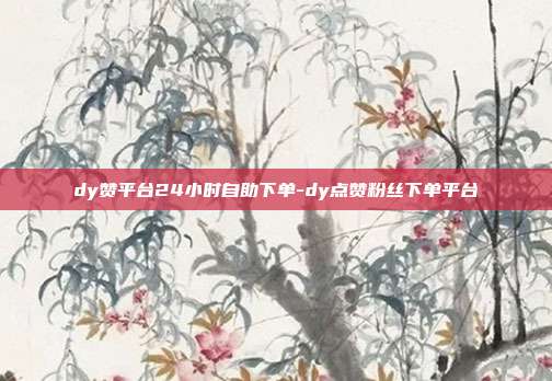 dy赞平台24小时自助下单-dy点赞粉丝下单平台