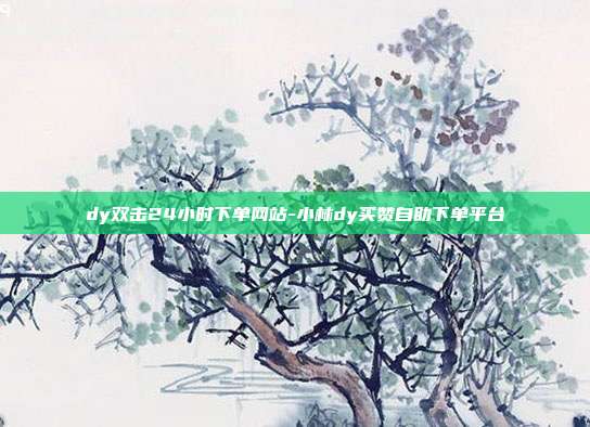 dy双击24小时下单网站-小林dy买赞自助下单平台