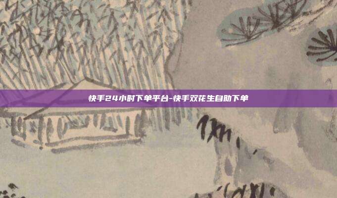 快手24小时下单平台-快手双花生自助下单