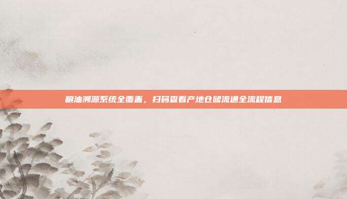 粮油溯源系统全覆盖，扫码查看产地仓储流通全流程信息
