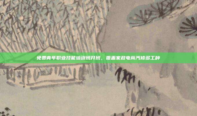 免费青年职业技能培训班开班，覆盖家政电商汽修多工种