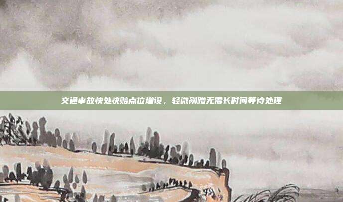 交通事故快处快赔点位增设，轻微剐蹭无需长时间等待处理