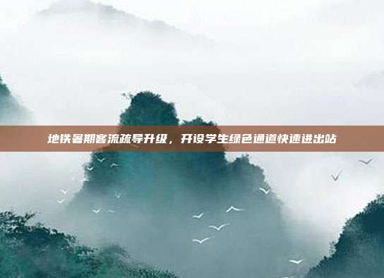 地铁暑期客流疏导升级，开设学生绿色通道快速进出站