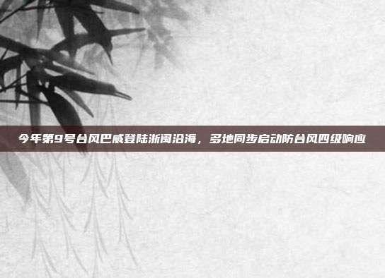 今年第9号台风巴威登陆浙闽沿海，多地同步启动防台风四级响应
