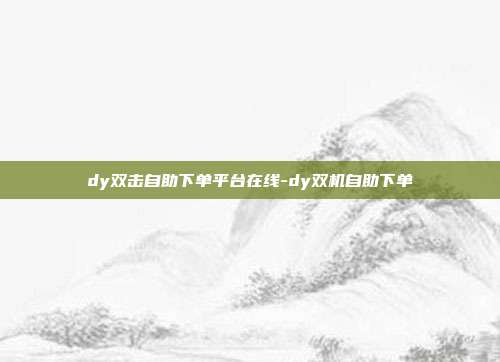 dy双击自助下单平台在线-dy双机自助下单