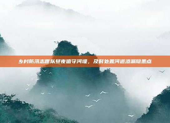 乡村防汛志愿队昼夜值守河堤，及时处置河道渗漏隐患点