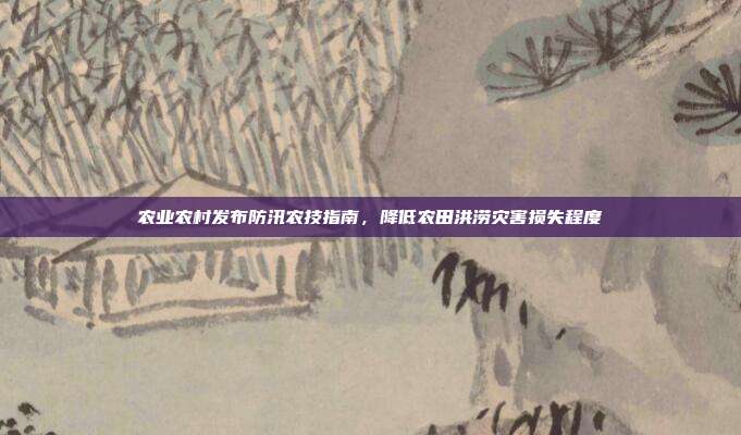 农业农村发布防汛农技指南，降低农田洪涝灾害损失程度