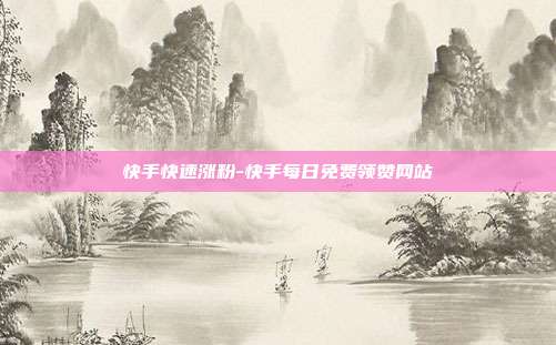 快手快速涨粉-快手每日免费领赞网站