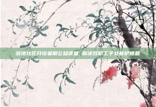 多地社区开设暑期公益课堂 解决双职工子女看护难题