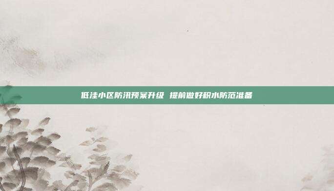 低洼小区防汛预案升级 提前做好积水防范准备