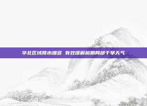 华北区域降水增多 有效缓解前期局部干旱天气