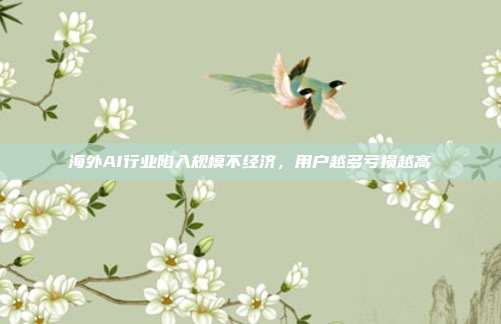 海外AI行业陷入规模不经济，用户越多亏损越高