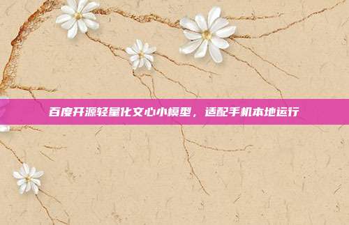百度开源轻量化文心小模型，适配手机本地运行
