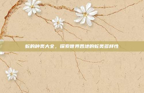 蛇的种类大全，探索世界各地的蛇类多样性