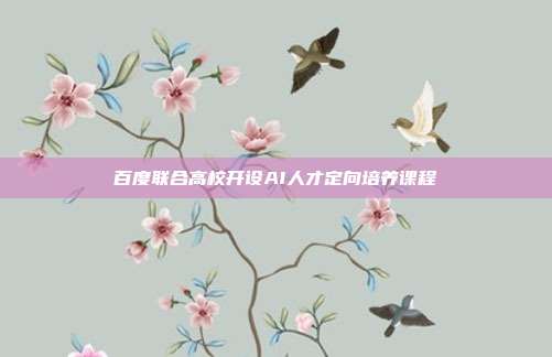 百度联合高校开设AI人才定向培养课程