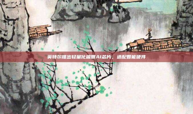 英特尔推出轻量化端侧AI芯片，适配智能硬件