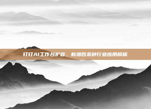 钉钉AI工作台扩容，新增百余种行业应用模板