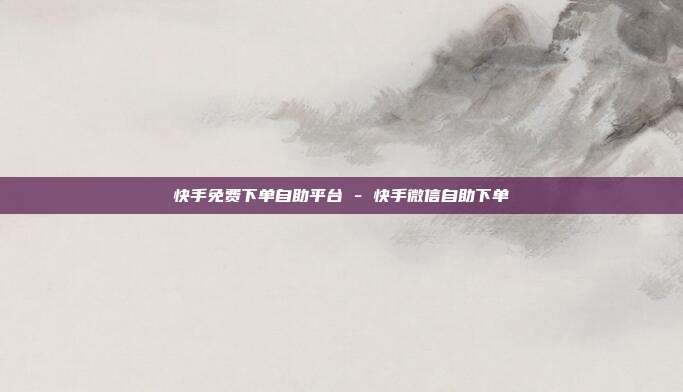 快手免费下单自助平台 - 快手微信自助下单
