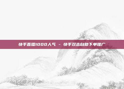 快手直播1000人气 - 快手双击自助下单推广