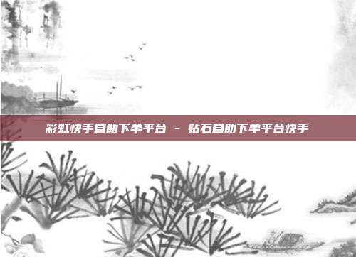 彩虹快手自助下单平台 - 钻石自助下单平台快手