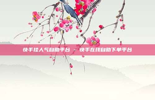 快手挂人气自助平台 - 快手在线自助下单平台