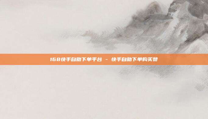 168快手自助下单平台 - 快手自助下单购买赞
