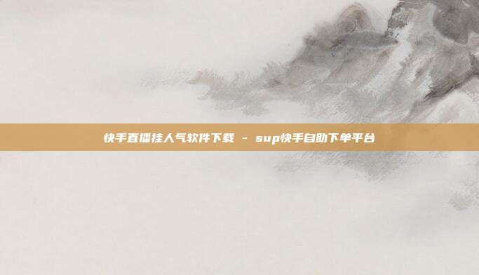 快手直播挂人气软件下载 - sup快手自助下单平台