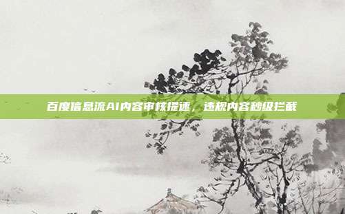 百度信息流AI内容审核提速，违规内容秒级拦截