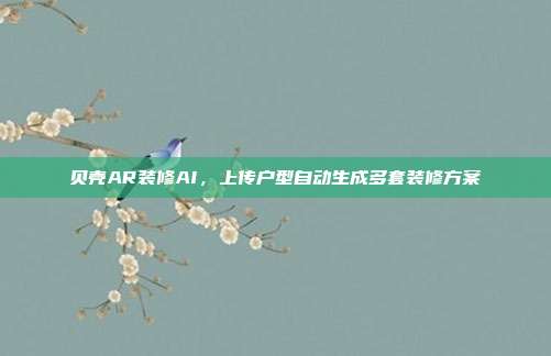 贝壳AR装修AI，上传户型自动生成多套装修方案