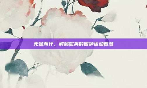 无足而行，解码蛇类的四种运动智慧