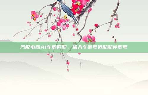 汽配电商AI车型匹配，输入车架号适配配件型号